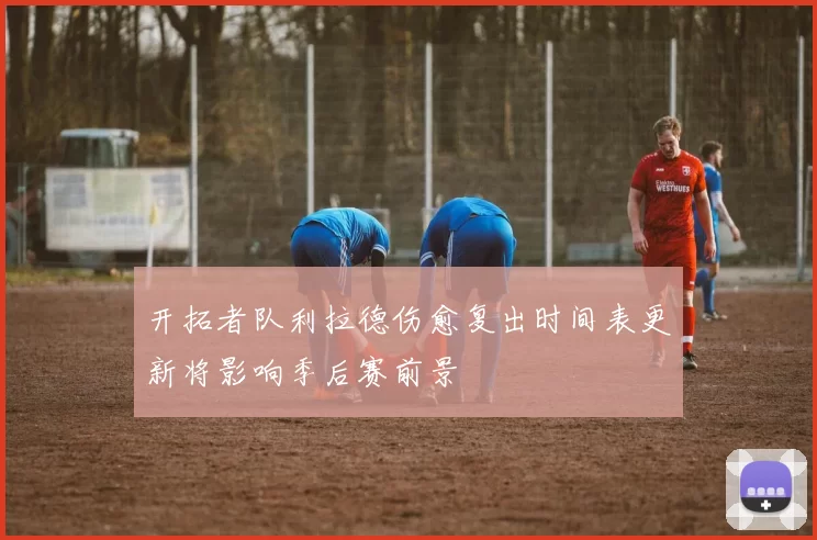 开拓者队利拉德伤愈复出时间表更新将影响季后赛前景