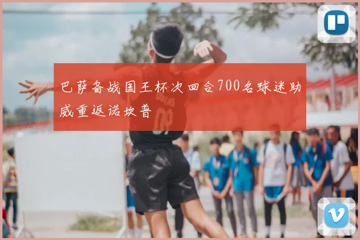 巴萨备战国王杯次回合700名球迷助威重返诺坎普