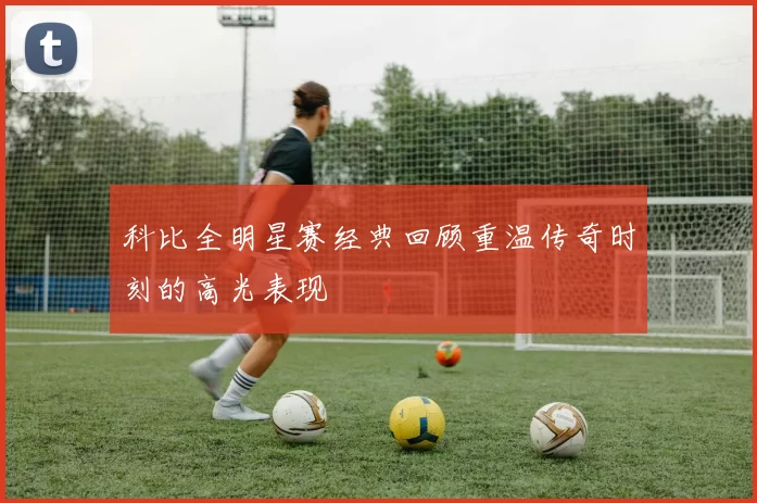 科比全明星赛经典回顾重温传奇时刻的高光表现