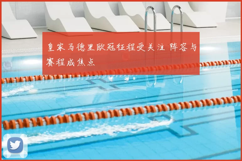皇家马德里欧冠征程受关注 阵容与赛程成焦点