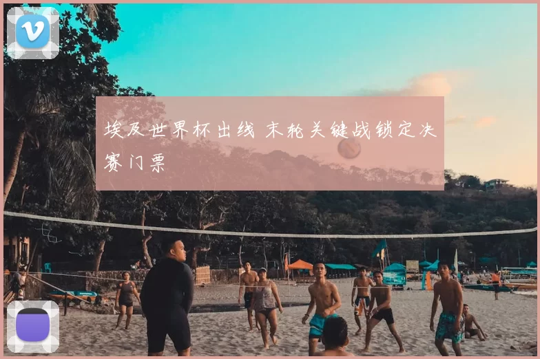埃及世界杯出线 末轮关键战锁定决赛门票