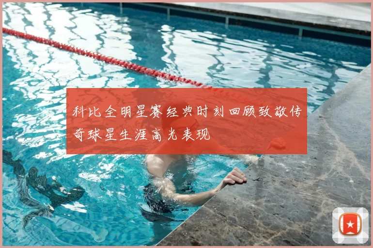 科比全明星赛经典时刻回顾致敬传奇球星生涯高光表现