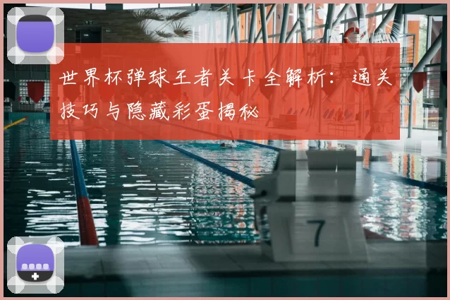 世界杯弹球王者关卡全解析:通关技巧与隐藏彩蛋揭秘