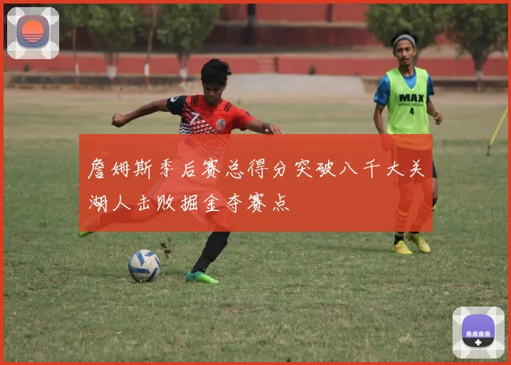 詹姆斯季后赛总得分突破八千大关湖人击败掘金夺赛点