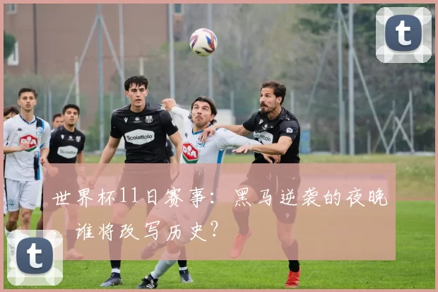 世界杯11日赛事:黑马逆袭的夜晚,谁将改写历史?
