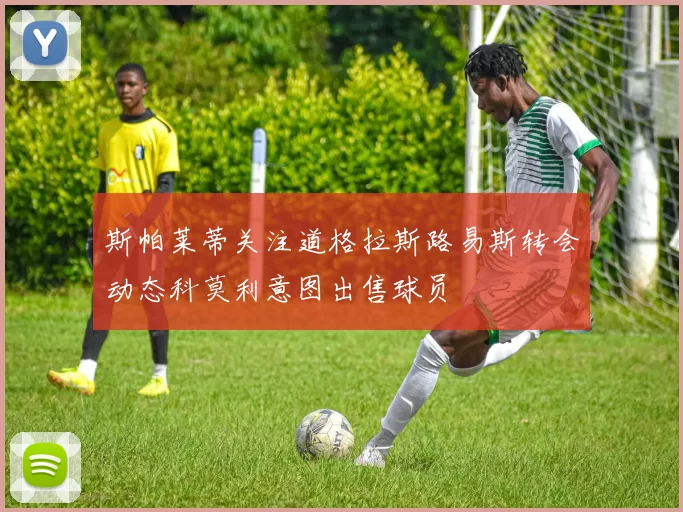 斯帕莱蒂关注道格拉斯路易斯转会动态科莫利意图出售球员
