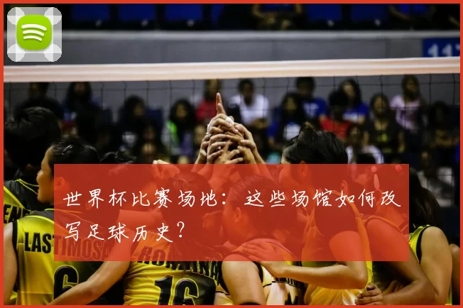 世界杯比赛场地:这些场馆如何改写足球历史?