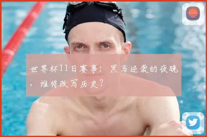 世界杯11日赛事:黑马逆袭的夜晚,谁将改写历史?