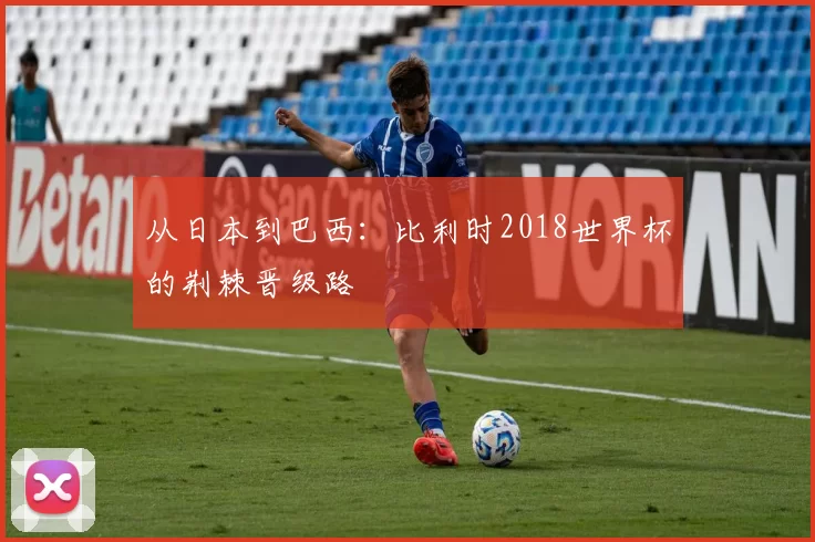 从日本到巴西:比利时2018世界杯的荆棘晋级路
