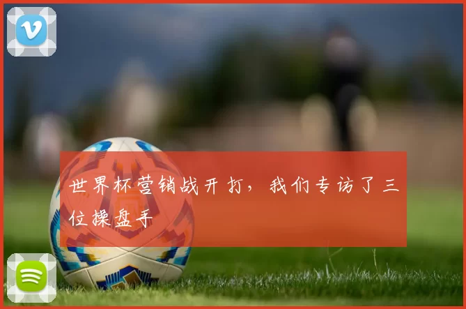 世界杯营销战开打,我们专访了三位操盘手