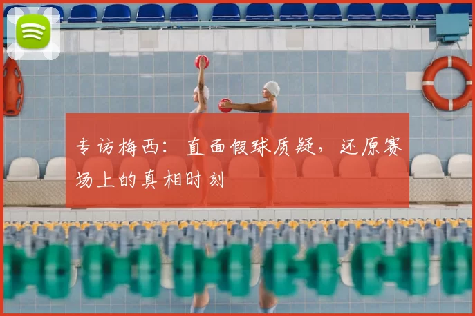 专访梅西：直面假球质疑，还原赛场上的真相时刻