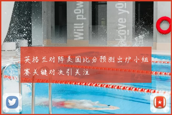 英格兰对阵美国比分预测出炉小组赛关键对决引关注