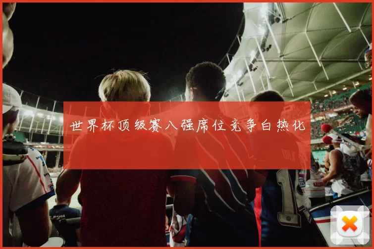 世界杯顶级赛八强席位竞争白热化
