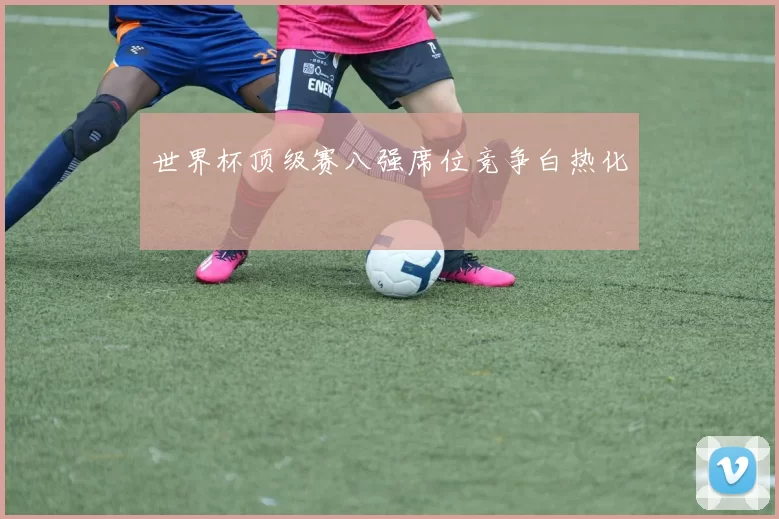 世界杯顶级赛八强席位竞争白热化