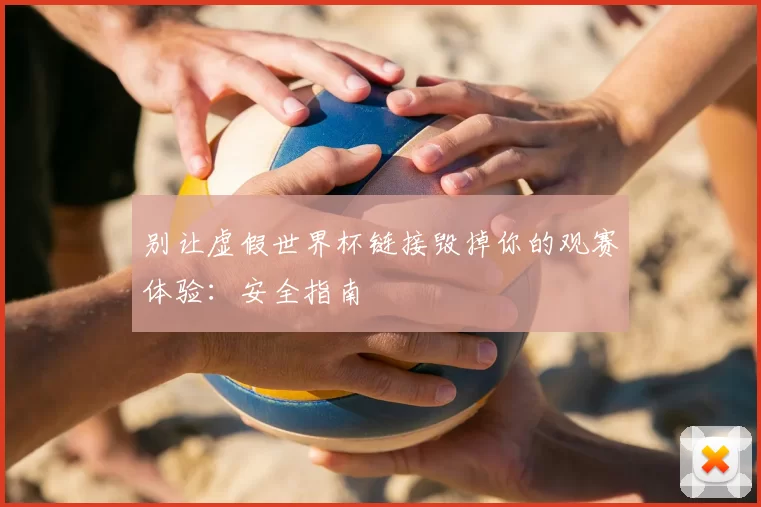 别让虚假世界杯链接毁掉你的观赛体验：安全指南