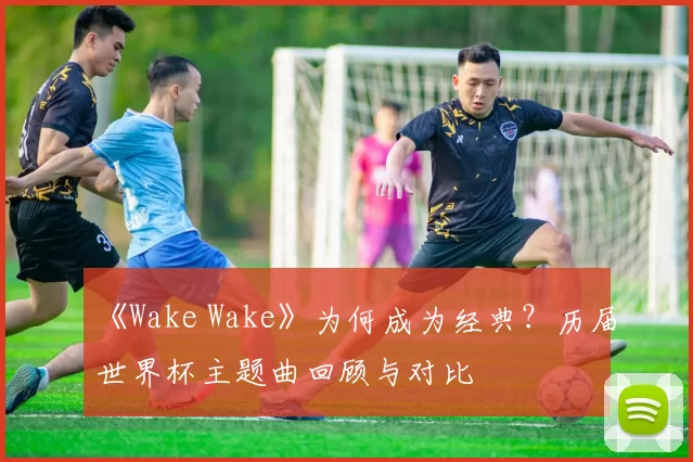 《Wake Wake》为何成为经典?历届世界杯主题曲回顾与对比
