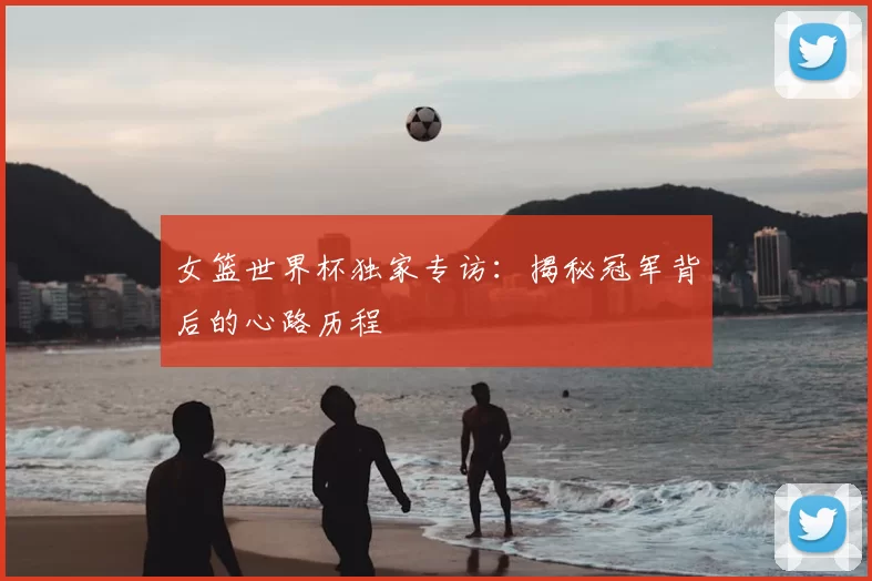 女篮世界杯独家专访：揭秘冠军背后的心路历程