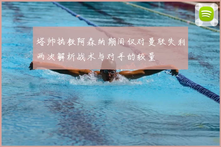 塔帅执教阿森纳期间仅对曼联失利两次解析战术与对手的较量