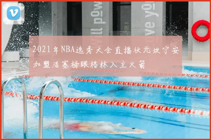 2021年NBA选秀大会直播状元坎宁安加盟活塞榜眼格林入主火箭