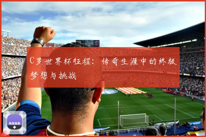 C罗世界杯征程:传奇生涯中的终极梦想与挑战
