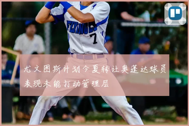 尤文图斯计划今夏转让奥蓬达球员表现未能打动管理层
