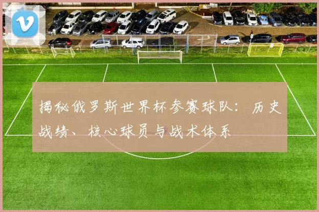 揭秘俄罗斯世界杯参赛球队：历史战绩、核心球员与战术体系