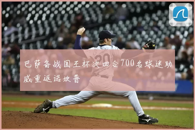 巴萨备战国王杯次回合700名球迷助威重返诺坎普