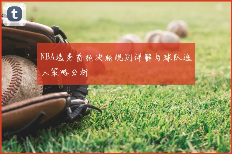 NBA选秀首轮次轮规则详解与球队选人策略分析