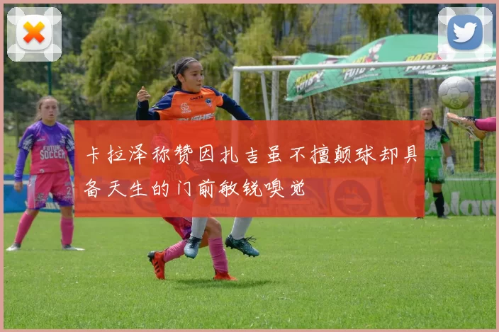 卡拉泽称赞因扎吉虽不擅颠球却具备天生的门前敏锐嗅觉