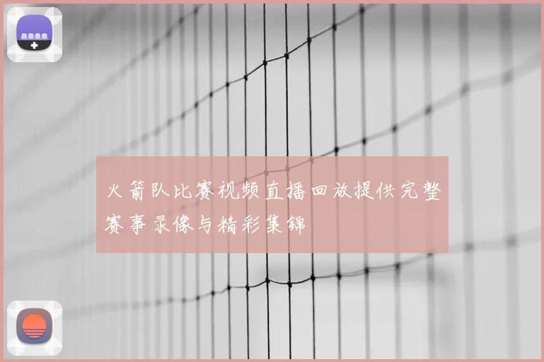 火箭队比赛视频直播回放提供完整赛事录像与精彩集锦