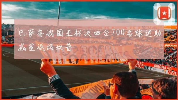 巴萨备战国王杯次回合700名球迷助威重返诺坎普