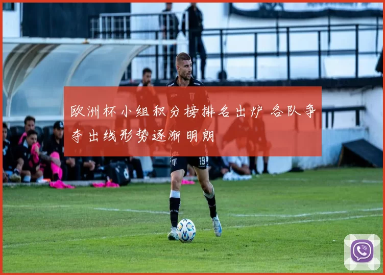 欧洲杯小组积分榜排名出炉 各队争夺出线形势逐渐明朗