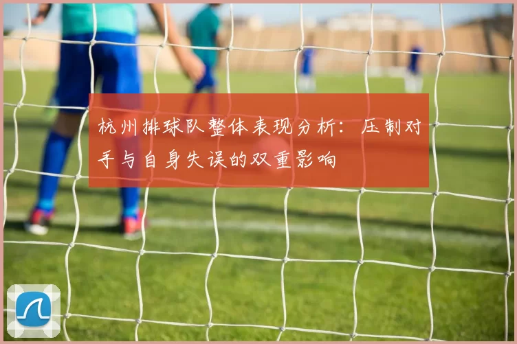 杭州排球队整体表现分析:压制对手与自身失误的双重影响