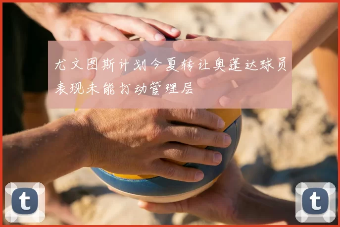 尤文图斯计划今夏转让奥蓬达球员表现未能打动管理层