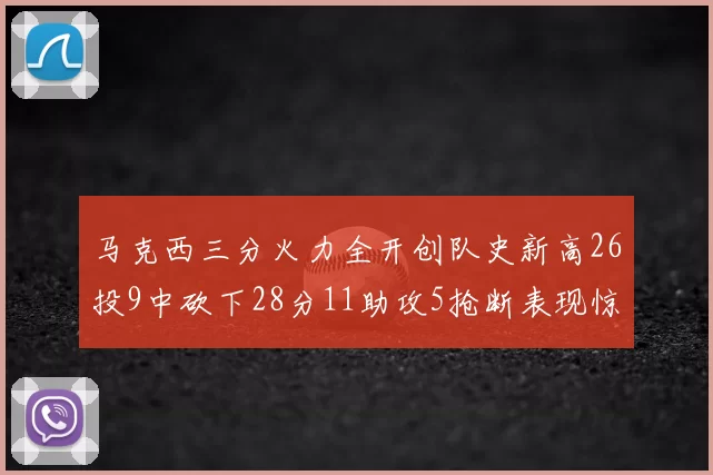 马克西三分火力全开创队史新高26投9中砍下28分11助攻5抢断表现惊艳