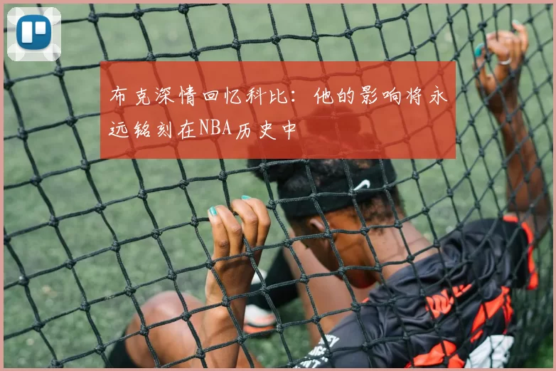 布克深情回忆科比:他的影响将永远铭刻在NBA历史中