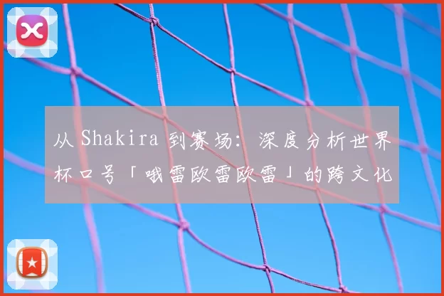 从 Shakira 到赛场:深度分析世界杯口号「哦雷欧雷欧雷」的跨文化动员力