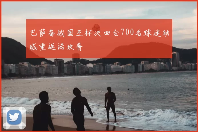巴萨备战国王杯次回合700名球迷助威重返诺坎普