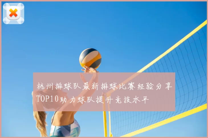 杭州排球队最新排球比赛经验分享TOP10助力球队提升竞技水平