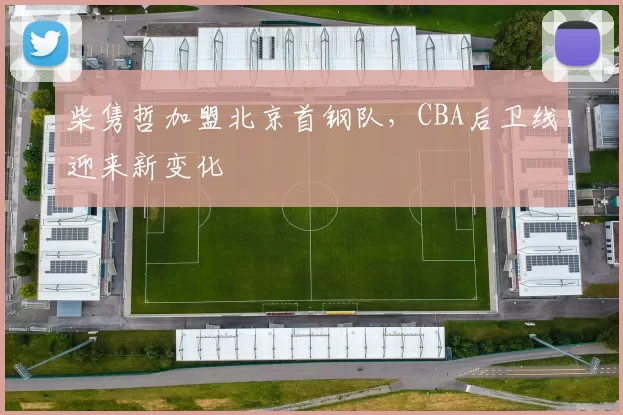 柴隽哲加盟北京首钢队，CBA后卫线迎来新变化