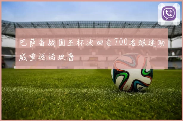 巴萨备战国王杯次回合700名球迷助威重返诺坎普