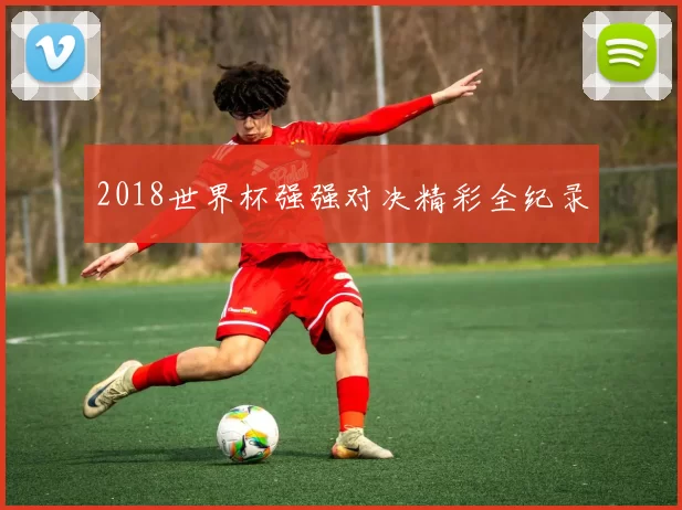 2018世界杯强强对决精彩全纪录