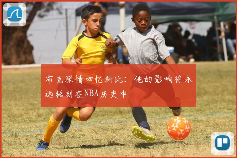 布克深情回忆科比:他的影响将永远铭刻在NBA历史中