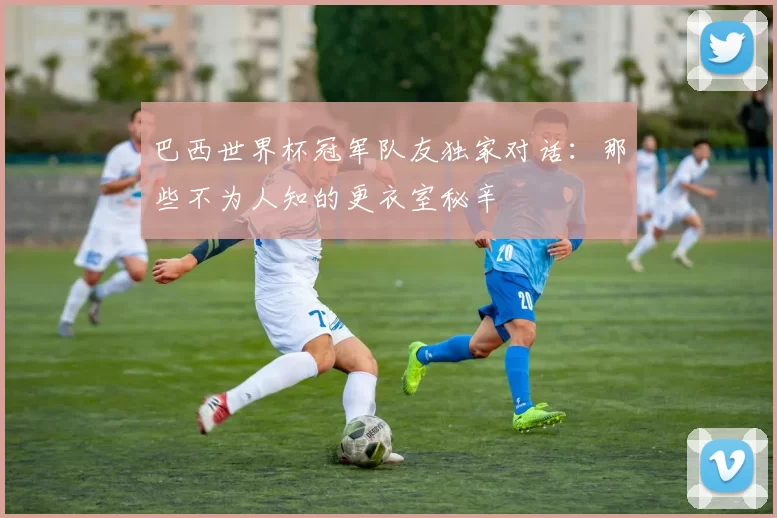 巴西世界杯冠军队友独家对话：那些不为人知的更衣室秘辛