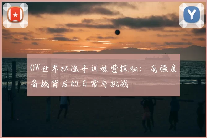 OW世界杯选手训练营探秘：高强度备战背后的日常与挑战