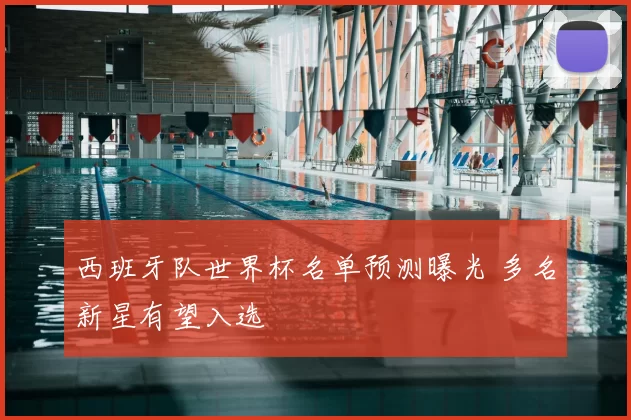 西班牙队世界杯名单预测曝光 多名新星有望入选