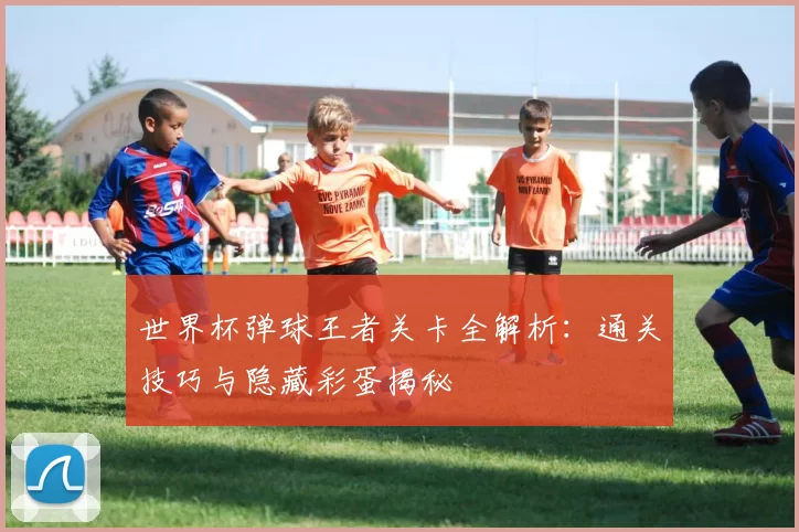 世界杯弹球王者关卡全解析:通关技巧与隐藏彩蛋揭秘