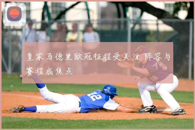 皇家马德里欧冠征程受关注 阵容与赛程成焦点