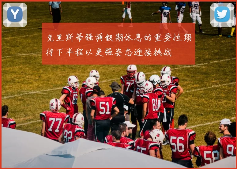 克里斯蒂强调假期休息的重要性期待下半程以更强姿态迎接挑战