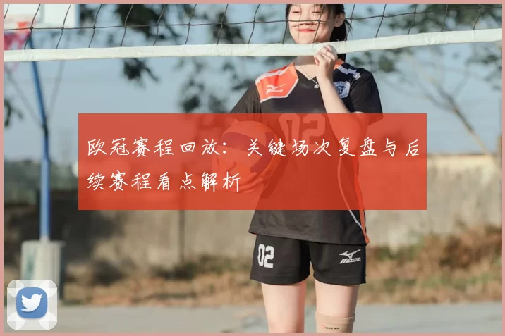 欧冠赛程回放:关键场次复盘与后续赛程看点解析